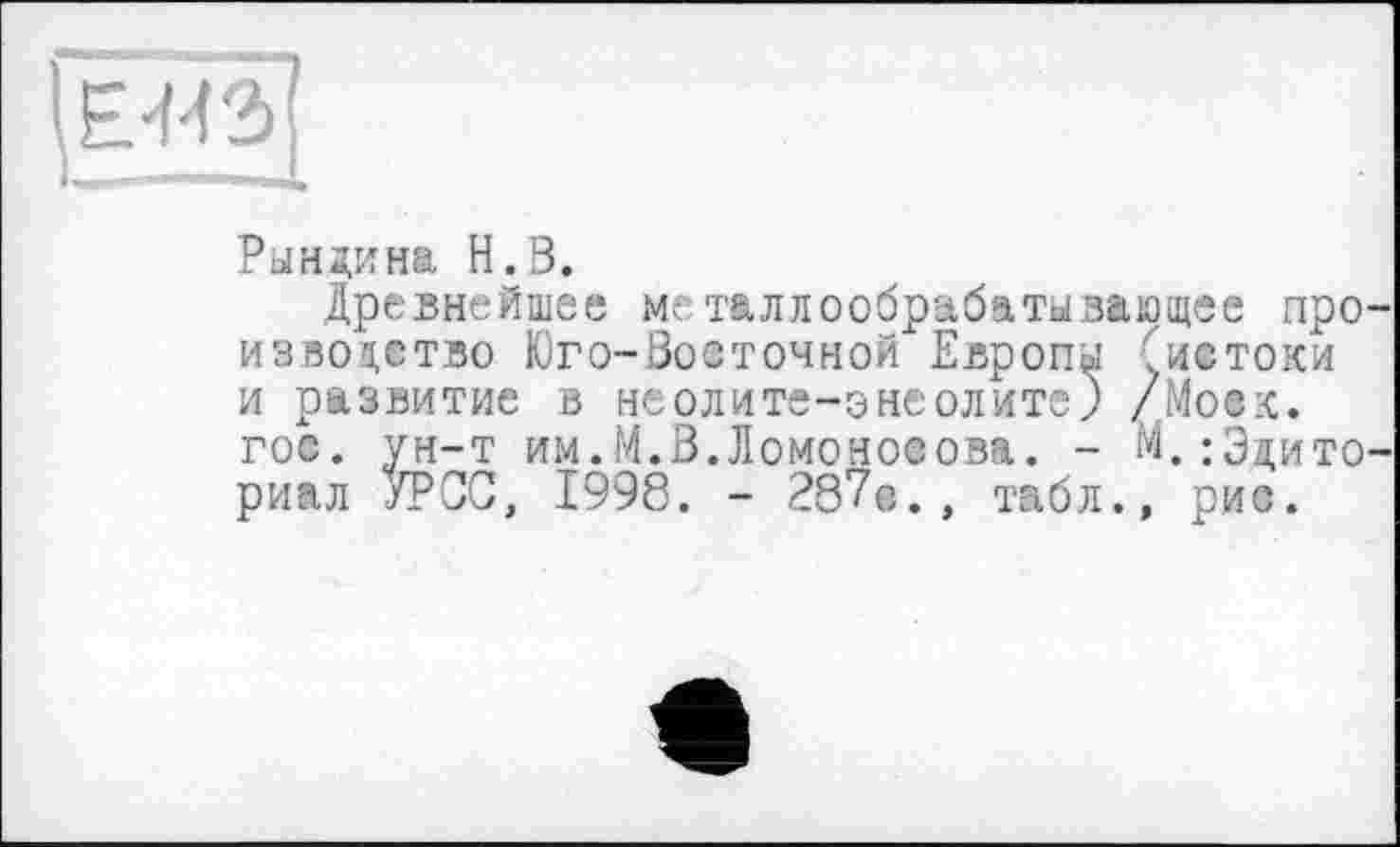 ﻿Рындина Н.З.
Древнейшее металлообрабатывающее производство Юго-Восточной Европы (истоки и развитие в неолите-энеолите) /Моек, гос. ун-т им.М.З.Ломоносова. - М.^циториал УРСО, 1998. - 287с., табл., рис.